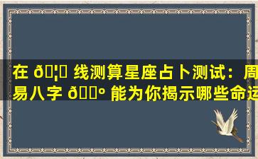 在 🦟 线测算星座占卜测试：周易八字 🐺 能为你揭示哪些命运密码